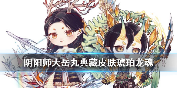 阴阳师大岳丸琥珀龙魂介绍四周年大岳丸典藏皮肤