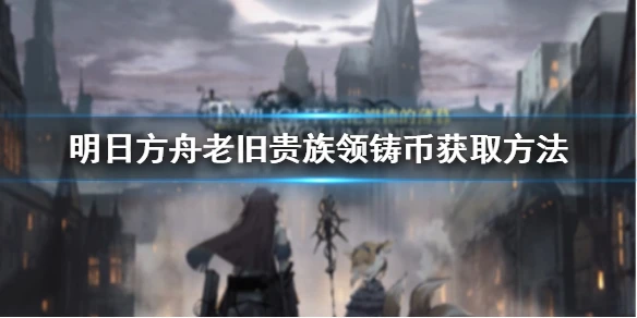 《明日方舟》老旧贵族领铸币怎么获取 老旧贵族领铸币获取方法