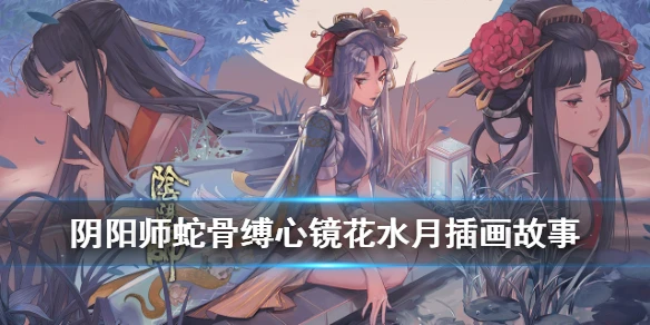 《阴阳师》镜花水月插画故事 蛇骨缚心活动镜花水月剧情一览