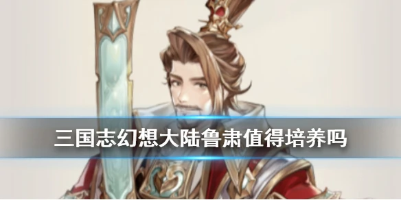 《三国志幻想大陆》鲁肃值得培养吗 鲁肃最强阵容搭配推荐