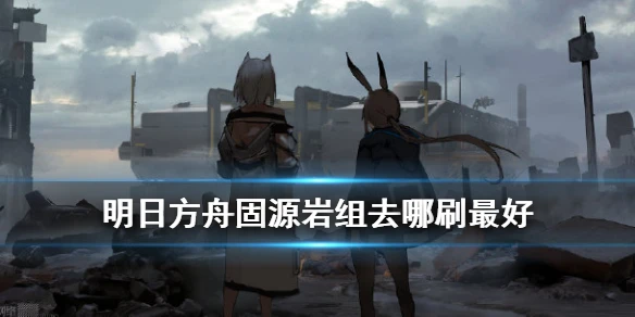 《明日方舟》固源岩组哪里打最好 固源岩组获取方式推荐