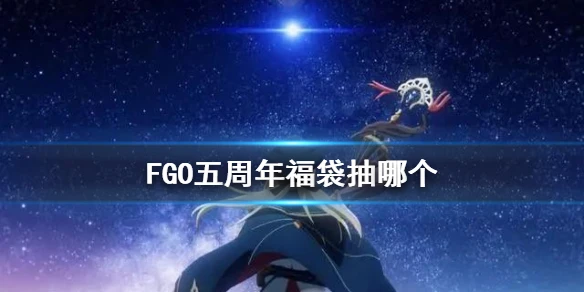 《FGO》五周年福袋抽哪个 5周年福袋选择推荐