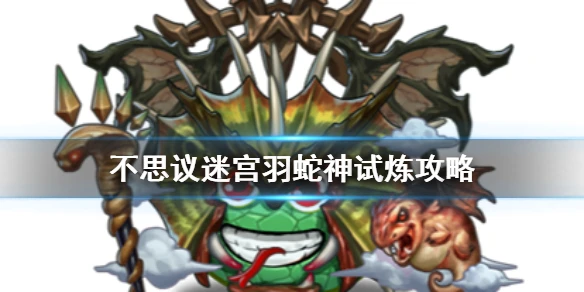 《不思议迷宫》羽蛇神试炼怎么打 羽蛇神冈布奥试炼攻略