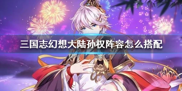 《三国志幻想大陆》孙权阵容怎么搭配 孙权阵容搭配攻略