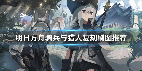 《明日方舟》骑兵与猎人刷哪个图好 骑兵与猎人复刻刷图推荐