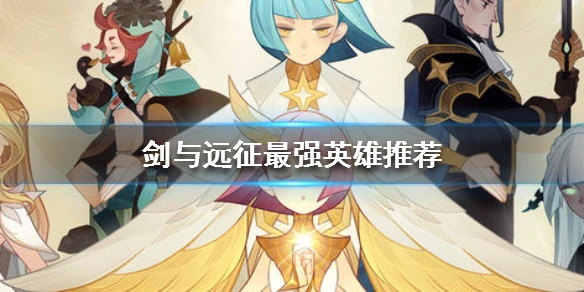 《剑与远征》最强英雄推荐 各族最强英雄是谁