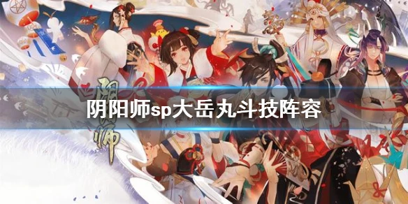 《阴阳师》sp大岳丸斗技阵容推荐 SP麓铭大岳丸PVP阵容分享