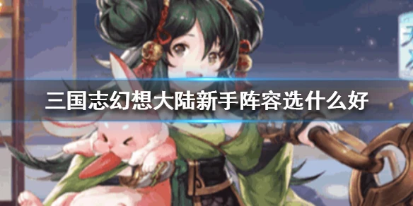 《三国志幻想大陆》新手阵容选什么好 新手阵容推荐