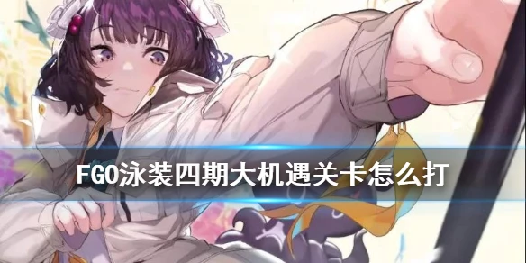 《FGO》泳装四期大机遇关卡怎么打 大机遇关卡打法攻略