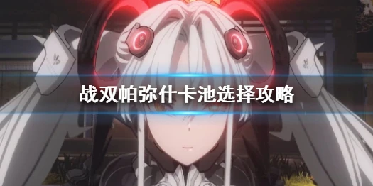 《战双帕弥什》怎么选择卡池 卡池选择攻略