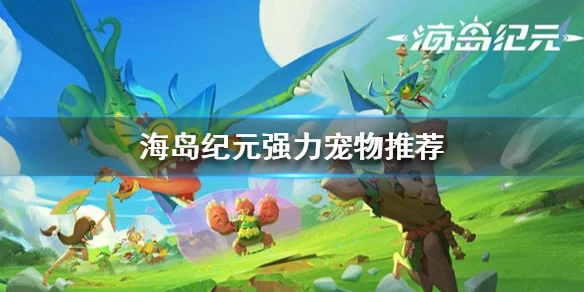 《海岛纪元》选哪个宠物好 强力宠物推荐