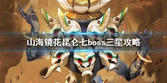 《山海镜花》昆仑七层boss怎么打 昆仑七boss三星攻略