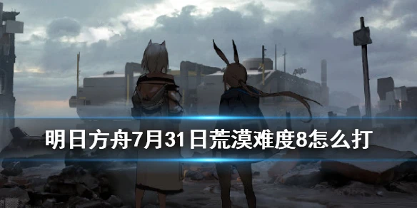 《明日方舟》荒漠8级低保攻略 利刃行动7.31荒漠打法