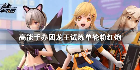 《高能手办团》龙王试炼单轮粉红炮 龙王试炼攻略