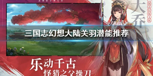 《三国志幻想大陆》关羽潜能推荐 关羽潜能选择什么好